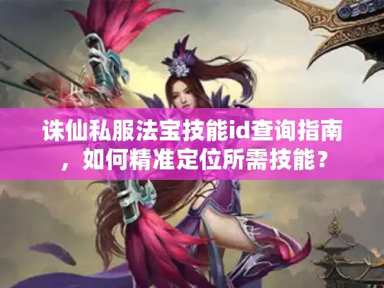 诛仙私服法宝技能id查询指南，如何精准定位所需技能？