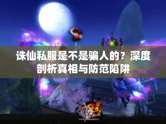 诛仙私服是不是骗人的?深度剖析真相与防范陷阱 诛仙私服是不是骗人的?深度剖析真相与防范陷阱