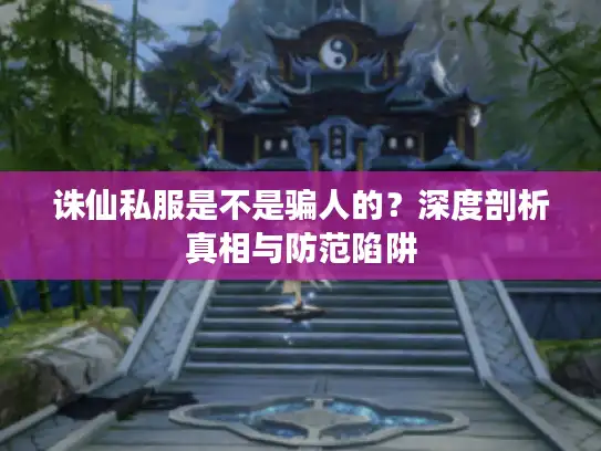 诛仙私服是不是骗人的?深度剖析真相与防范陷阱 诛仙私服是不是骗人的?深度剖析真相与防范陷阱
