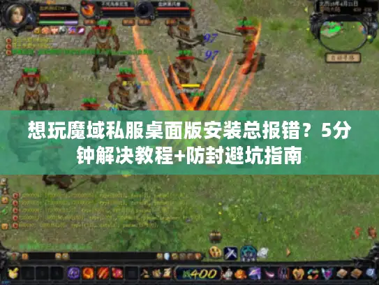 想玩魔域私服桌面版安装总报错？5分钟解决教程+防封避坑指南