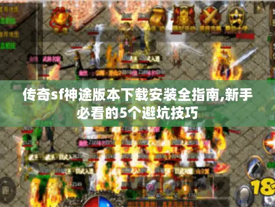 传奇sf神途版本下载安装全指南,新手必看的5个避坑技巧