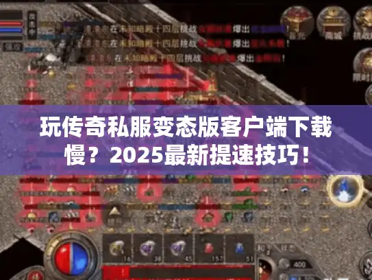 玩传奇私服变态版客户端下载慢?2025最新提速技巧! 玩传奇私服变态版客户端下载慢?2025最新提速技巧!
