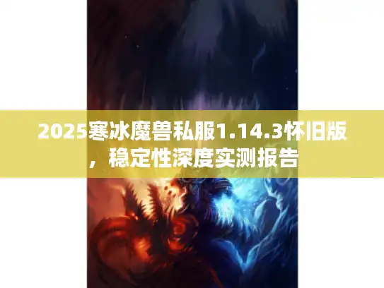 2025寒冰魔兽私服1.14.3怀旧版，稳定性深度实测报告