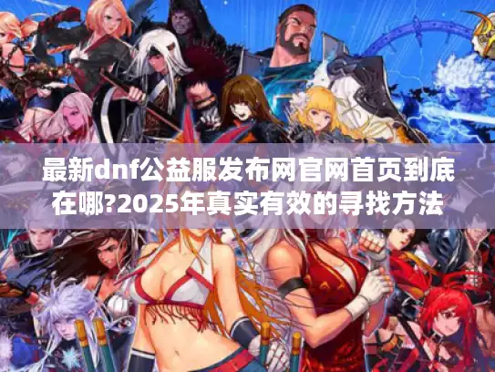 最新dnf公益服发布网官网首页到底在哪?2025年真实有效的寻找方法 最新dnf公益服发布网官网首页到底在哪?2025年真实有效的寻找方法