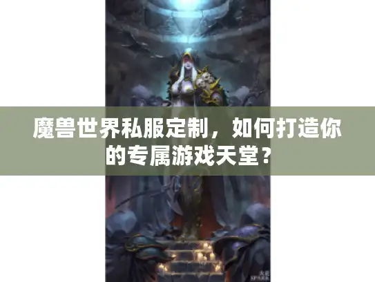 魔兽世界私服定制，如何打造你的专属游戏天堂？