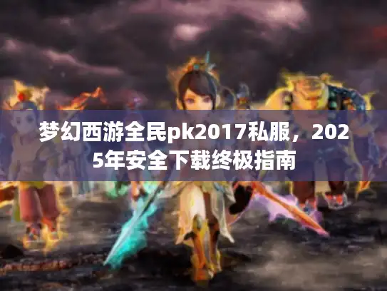 梦幻西游全民pk2017私服，2025年安全下载终极指南