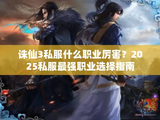 诛仙3私服什么职业厉害？2025私服最强职业选择指南