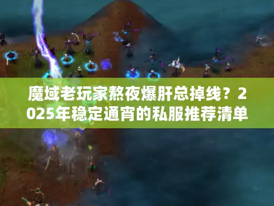 魔域老玩家熬夜爆肝总掉线？2025年稳定通宵的私服推荐清单