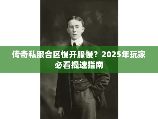 传奇私服合区慢开服慢？2025年玩家必看提速指南