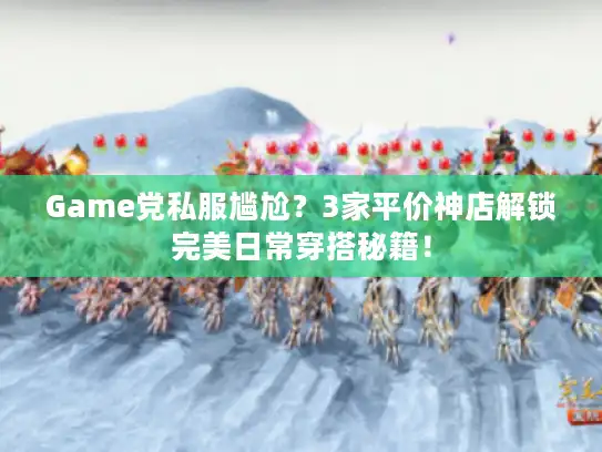 Game党私服尴尬?3家平价神店解锁完美日常穿搭秘籍! Game党私服尴尬?3家平价神店解锁完美日常穿搭秘籍!