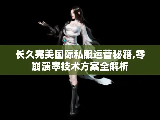 长久完美国际私服运营秘籍,零崩溃率技术方案全解析