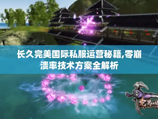 长久完美国际私服运营秘籍,零崩溃率技术方案全解析