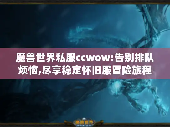 魔兽世界私服ccwow:告别排队烦恼,尽享稳定怀旧服冒险旅程!