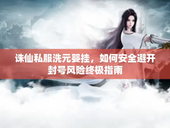 诛仙私服洗元婴挂，如何安全避开封号风险终极指南