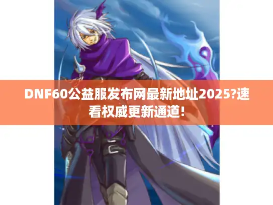 DNF60公益服发布网最新地址2025?速看权威更新通道!