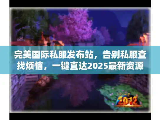 完美国际私服发布站,告别私服查找烦恼,一键直达2025最新资源! 完美国际私服发布站,告别私服查找烦恼,一键直达2025最新资源!