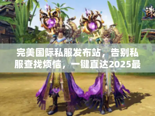 完美国际私服发布站,告别私服查找烦恼,一键直达2025最新资源! 完美国际私服发布站,告别私服查找烦恼,一键直达2025最新资源!