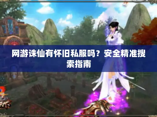 网游诛仙有怀旧私服吗?安全精准搜索指南 网游诛仙有怀旧私服吗?安全精准搜索指南
