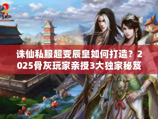 诛仙私服超变辰皇如何打造?2025骨灰玩家亲授3大独家秘笈 诛仙私服超变辰皇如何打造?2025骨灰玩家亲授3大独家秘笈