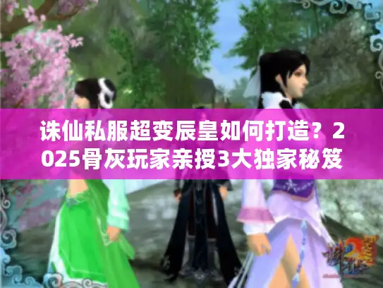 诛仙私服超变辰皇如何打造?2025骨灰玩家亲授3大独家秘笈 诛仙私服超变辰皇如何打造?2025骨灰玩家亲授3大独家秘笈