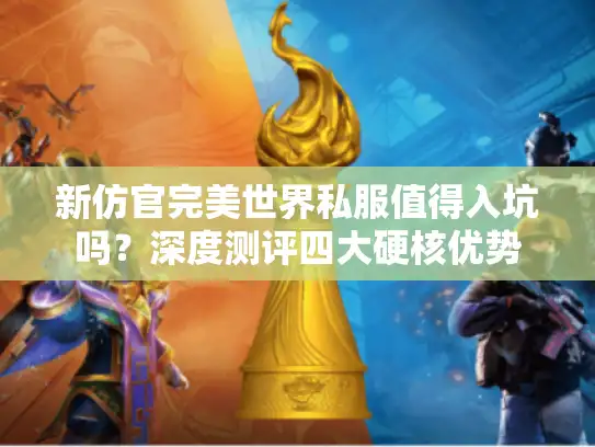 新仿官完美世界私服值得入坑吗？深度测评四大硬核优势