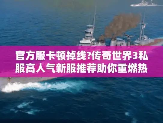 官方服卡顿掉线?传奇世界3私服高人气新服推荐助你重燃热血!