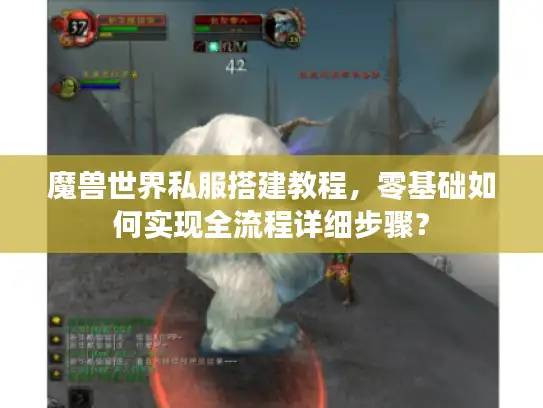 魔兽世界私服搭建教程，零基础如何实现全流程详细步骤？