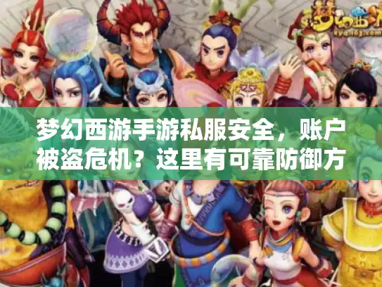 梦幻西游手游私服安全,账户被盗危机?这里有可靠防御方法! 梦幻西游手游私服安全,账户被盗危机?这里有可靠防御方法!