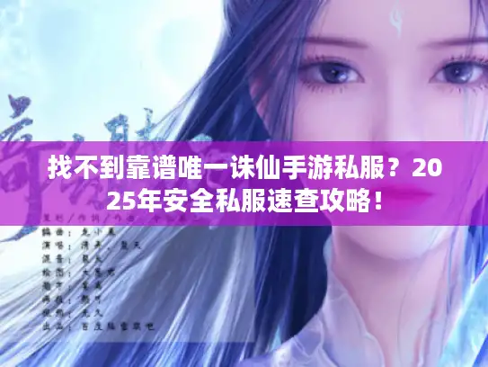 找不到靠谱唯一诛仙手游私服？2025年安全私服速查攻略！