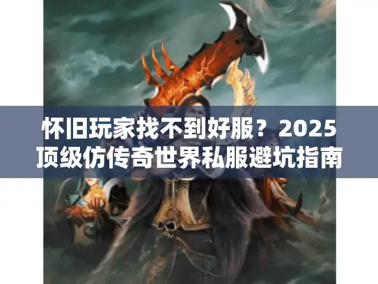 怀旧玩家找不到好服？2025顶级仿传奇世界私服避坑指南
