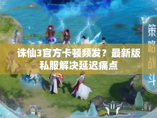 诛仙3官方卡顿频发？最新版私服解决延迟痛点