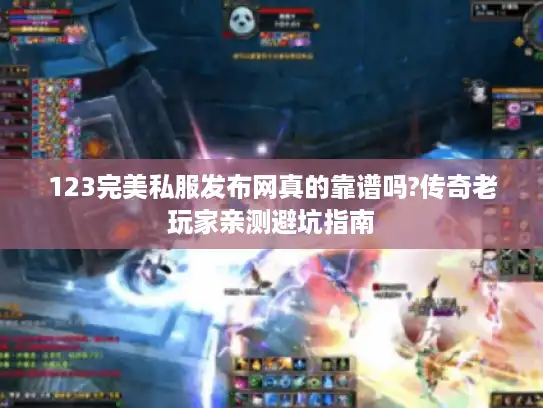 123完美私服发布网真的靠谱吗?传奇老玩家亲测避坑指南