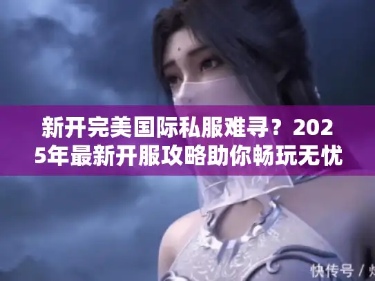 新开完美国际私服难寻？2025年最新开服攻略助你畅玩无忧！