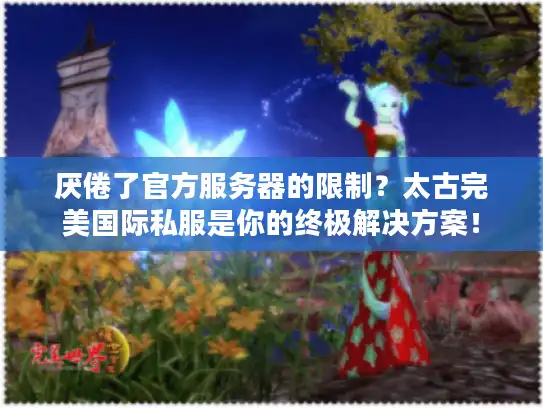 厌倦了官方服务器的限制？太古完美国际私服是你的终极解决方案！