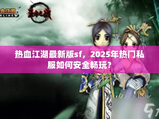 热血江湖最新版sf，2025年热门私服如何安全畅玩？