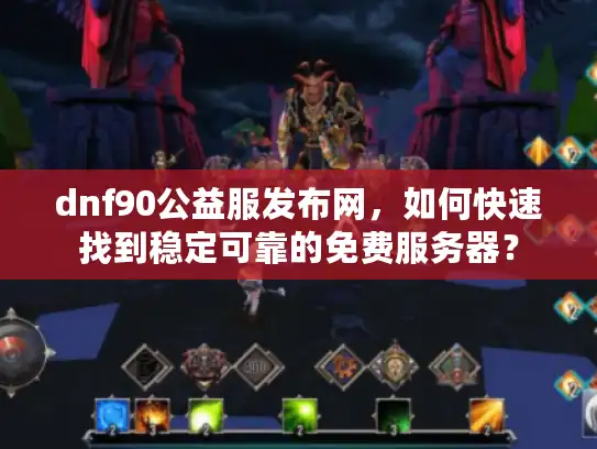 dnf90公益服发布网，如何快速找到稳定可靠的免费服务器？