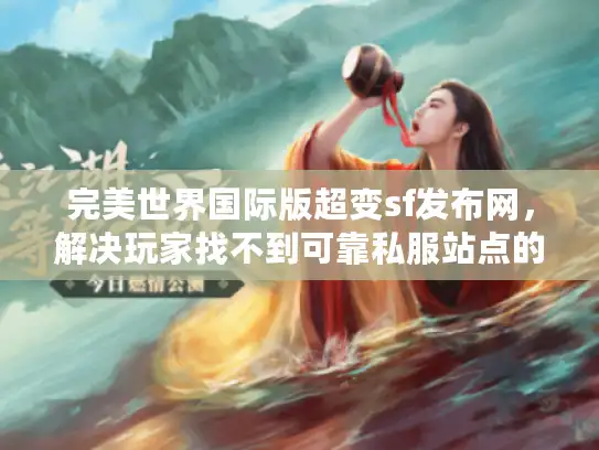 完美世界国际版超变sf发布网,解决玩家找不到可靠私服站点的难题 完美世界国际版超变sf发布网,解决玩家找不到可靠私服站点的难题