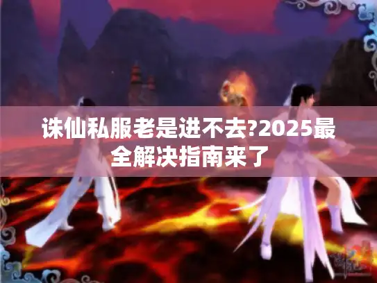 诛仙私服老是进不去?2025最全解决指南来了 诛仙私服老是进不去?2025最全解决指南来了