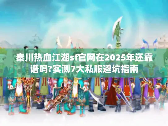 秦川热血江湖sf官网在2025年还靠谱吗?实测7大私服避坑指南