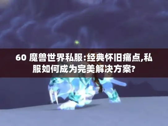 60 魔兽世界私服:经典怀旧痛点,私服如何成为完美解决方案?