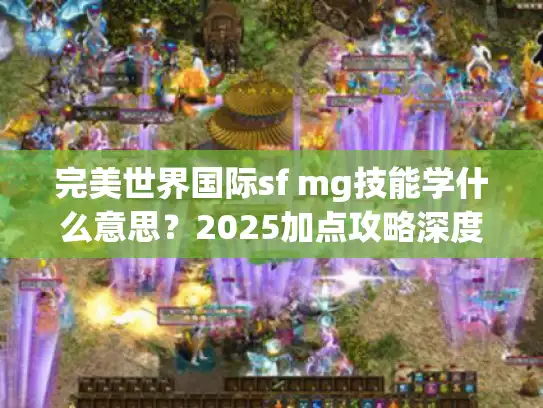 完美世界国际sf mg技能学什么意思?2025加点攻略深度解析 完美世界国际sf mg技能学什么意思?2025加点攻略深度解析