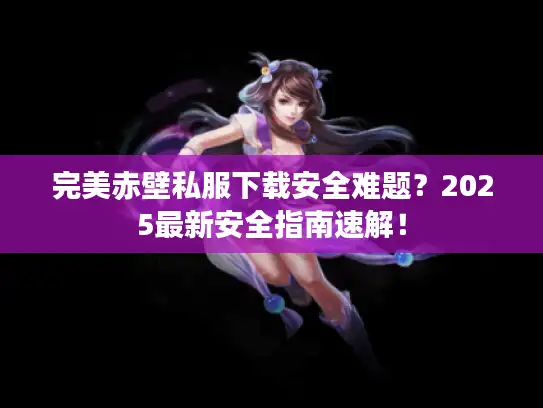 完美赤壁私服下载安全难题？2025最新安全指南速解！