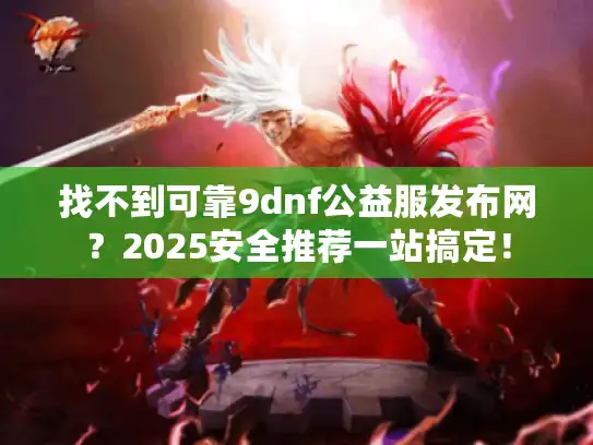 找不到可靠9dnf公益服发布网？2025安全推荐一站搞定！