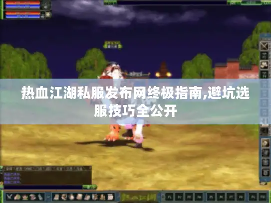 热血江湖私服发布网终极指南,避坑选服技巧全公开