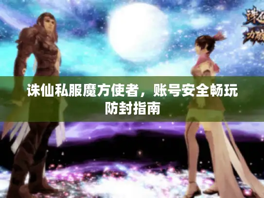 诛仙私服魔方使者,账号安全畅玩防封指南 诛仙私服魔方使者,账号安全畅玩防封指南