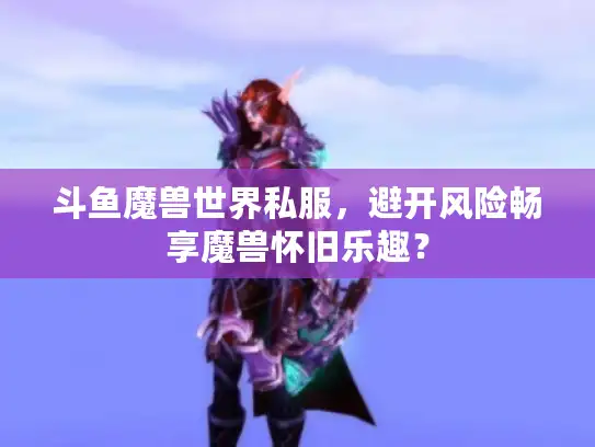 斗鱼魔兽世界私服，避开风险畅享魔兽怀旧乐趣？