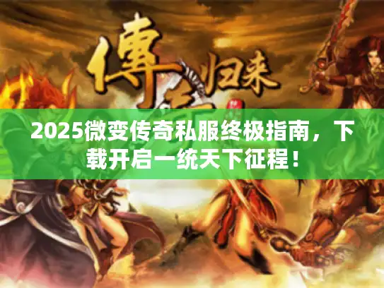 2025微变传奇私服终极指南，下载开启一统天下征程！
