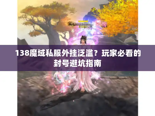 138魔域私服外挂泛滥？玩家必看的封号避坑指南