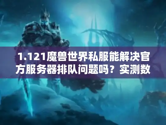 1.121魔兽世界私服能解决官方服务器排队问题吗？实测数据告诉你真相