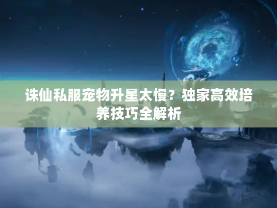 诛仙私服宠物升星太慢？独家高效培养技巧全解析